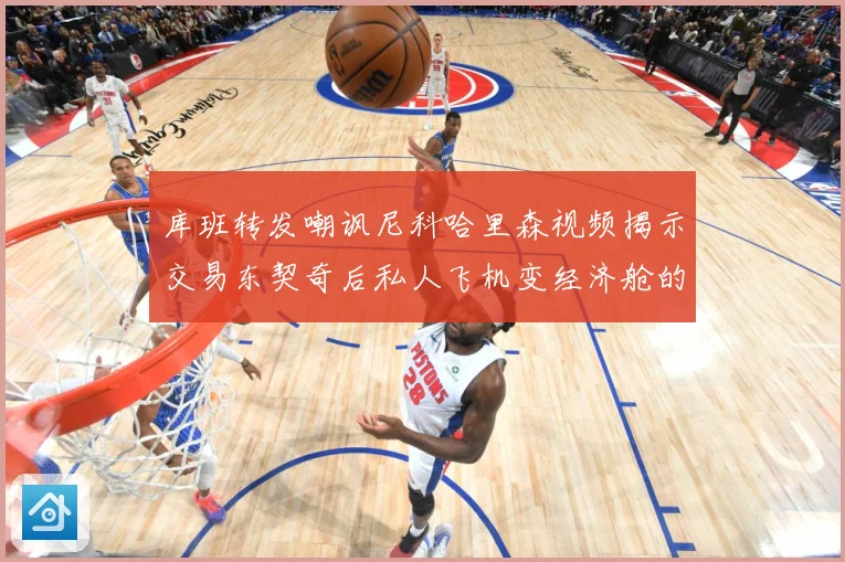 库班转发嘲讽尼科哈里森视频揭示交易东契奇后私人飞机变经济舱的赛场复盘：最新赛事动态与深度分析