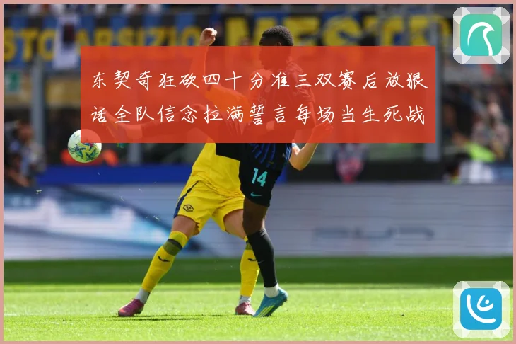 东契奇狂砍四十分准三双赛后放狠话全队信念拉满誓言每场当生死战赛场复盘：最新赛事动态与深度分析
