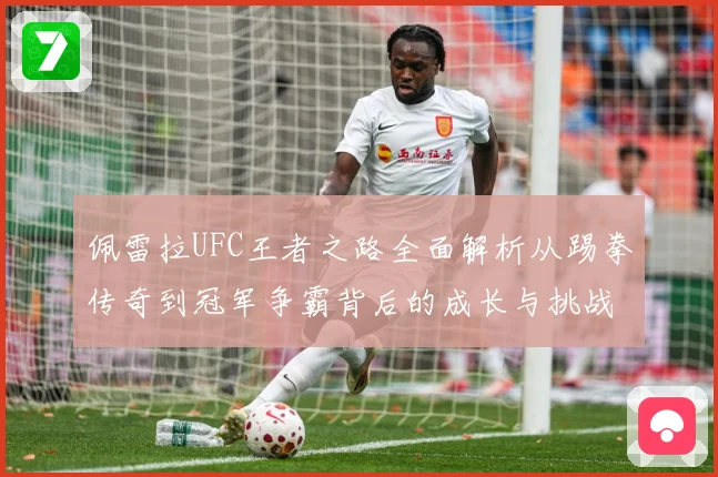 佩雷拉UFC王者之路全面解析从踢拳传奇到冠军争霸背后的成长与挑战：最新赛事动态与深度分析