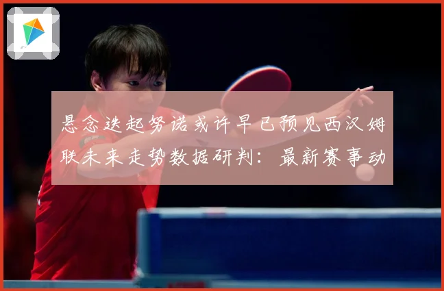 悬念迭起努诺或许早已预见西汉姆联未来走势数据研判：最新赛事动态与深度分析