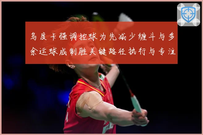 乌度卡强调控球为先减少缠斗与多余运球成制胜关键路径执行与专注赛场复盘：最新赛事动态与深度分析