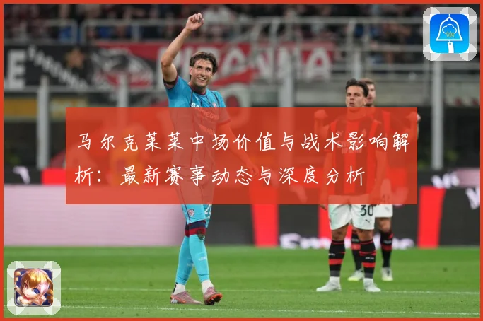马尔克莱莱中场价值与战术影响解析：最新赛事动态与深度分析