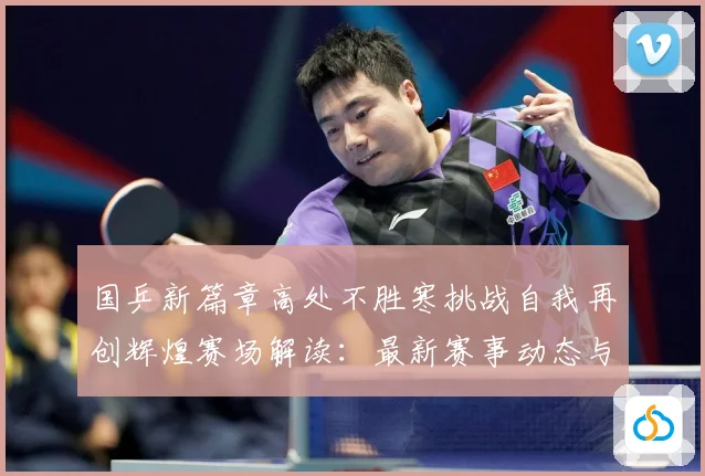 国乒新篇章高处不胜寒挑战自我再创辉煌赛场解读：最新赛事动态与深度分析