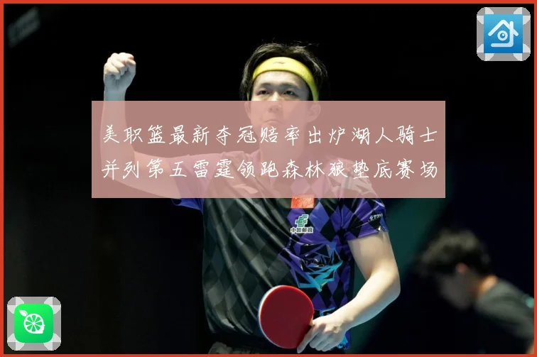 美职篮最新夺冠赔率出炉湖人骑士并列第五雷霆领跑森林狼垫底赛场复盘：最新赛事动态与深度分析