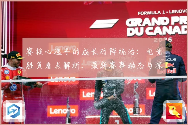 赛核心选手的成长对阵统治：电竞胜负看点解析：最新赛事动态与深度分析