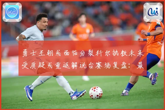 勇士王朝或面临分裂科尔执教未来受质疑或重返解说台赛场复盘：最新赛事动态与深度分析