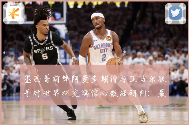 墨西哥前锋阿曼多期待与亚马尔联手对世界杯充满信心数据研判：最新赛事动态与深度分析
