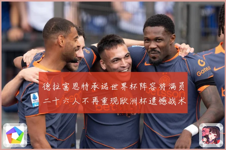 德拉富恩特承诺世界杯阵容将满员二十六人不再重现欧洲杯遗憾战术观察：最新赛事动态与深度分析