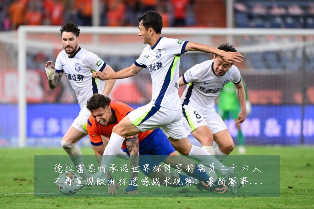 德拉富恩特承诺世界杯阵容将满员二十六人不再重现欧洲杯遗憾战术观察：最新赛事动态与深度分析