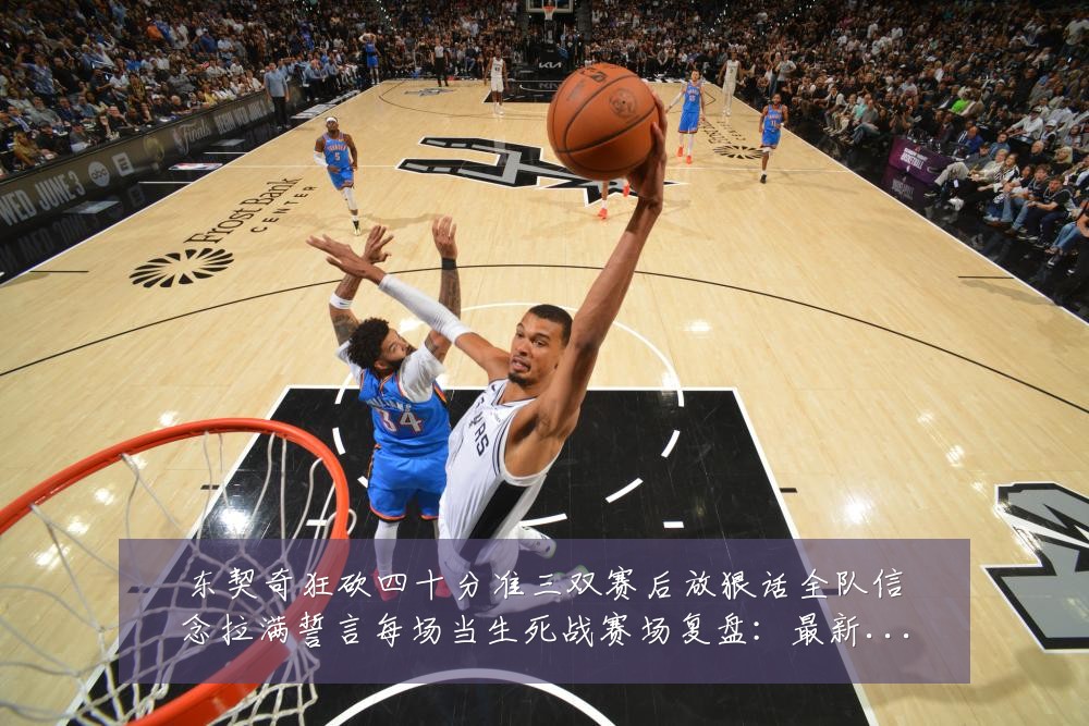 东契奇狂砍四十分准三双赛后放狠话全队信念拉满誓言每场当生死战赛场复盘：最新赛事动态与深度分析