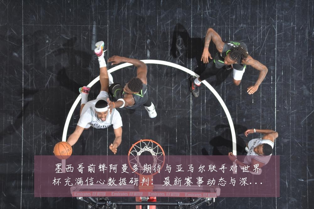 墨西哥前锋阿曼多期待与亚马尔联手对世界杯充满信心数据研判：最新赛事动态与深度分析