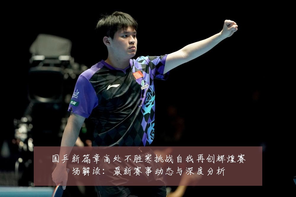 国乒新篇章高处不胜寒挑战自我再创辉煌赛场解读：最新赛事动态与深度分析