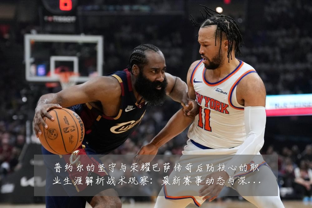普约尔的坚守与荣耀巴萨传奇后防核心的职业生涯解析战术观察：最新赛事动态与深度分析