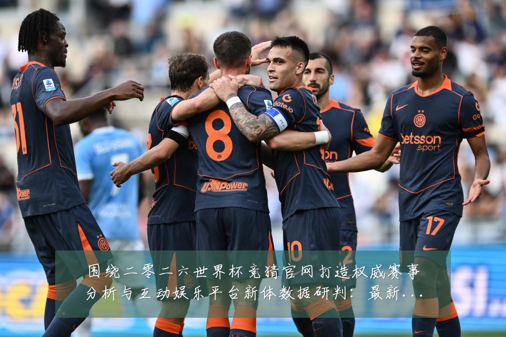 围绕二零二六世界杯竞猜官网打造权威赛事分析与互动娱乐平台新体数据研判：最新赛事动态与深度分析