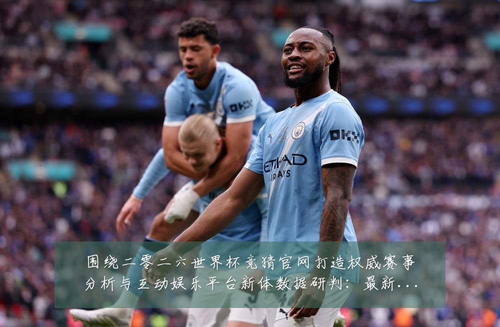 围绕二零二六世界杯竞猜官网打造权威赛事分析与互动娱乐平台新体数据研判：最新赛事动态与深度分析
