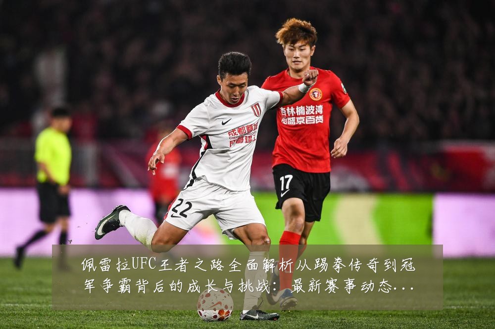佩雷拉UFC王者之路全面解析从踢拳传奇到冠军争霸背后的成长与挑战：最新赛事动态与深度分析