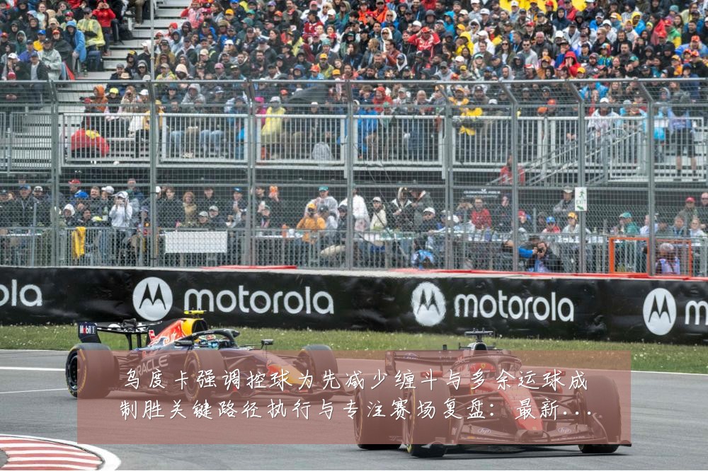 乌度卡强调控球为先减少缠斗与多余运球成制胜关键路径执行与专注赛场复盘：最新赛事动态与深度分析