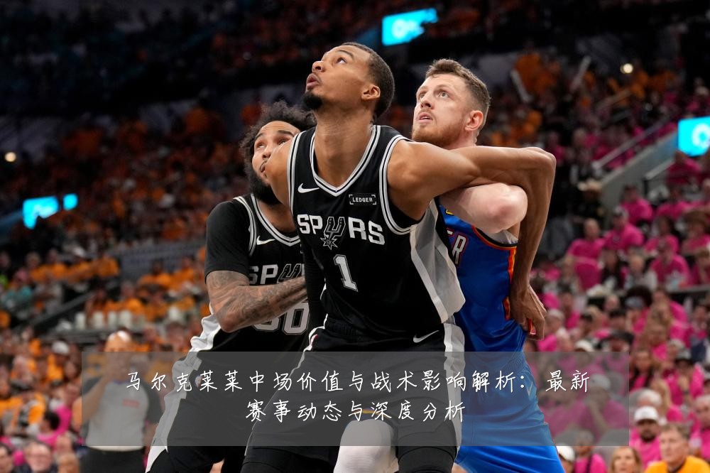 马尔克莱莱中场价值与战术影响解析：最新赛事动态与深度分析