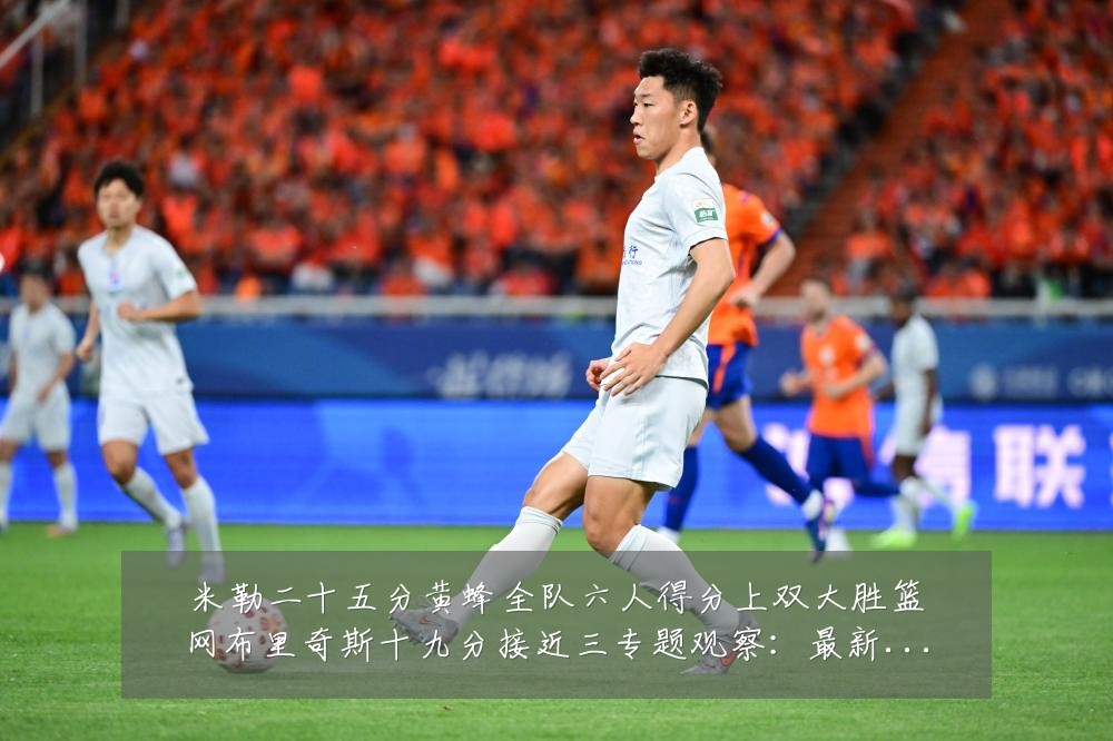 米勒二十五分黄蜂全队六人得分上双大胜篮网布里奇斯十九分接近三专题观察：最新赛事动态与深度分析
