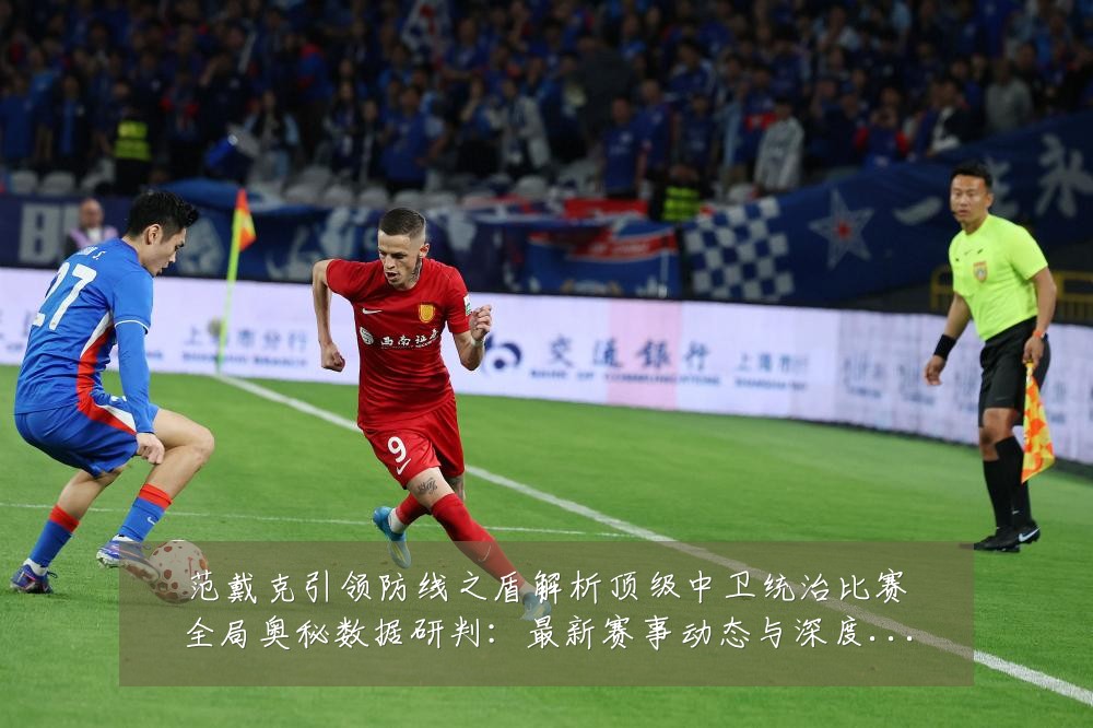 范戴克引领防线之盾解析顶级中卫统治比赛全局奥秘数据研判：最新赛事动态与深度分析