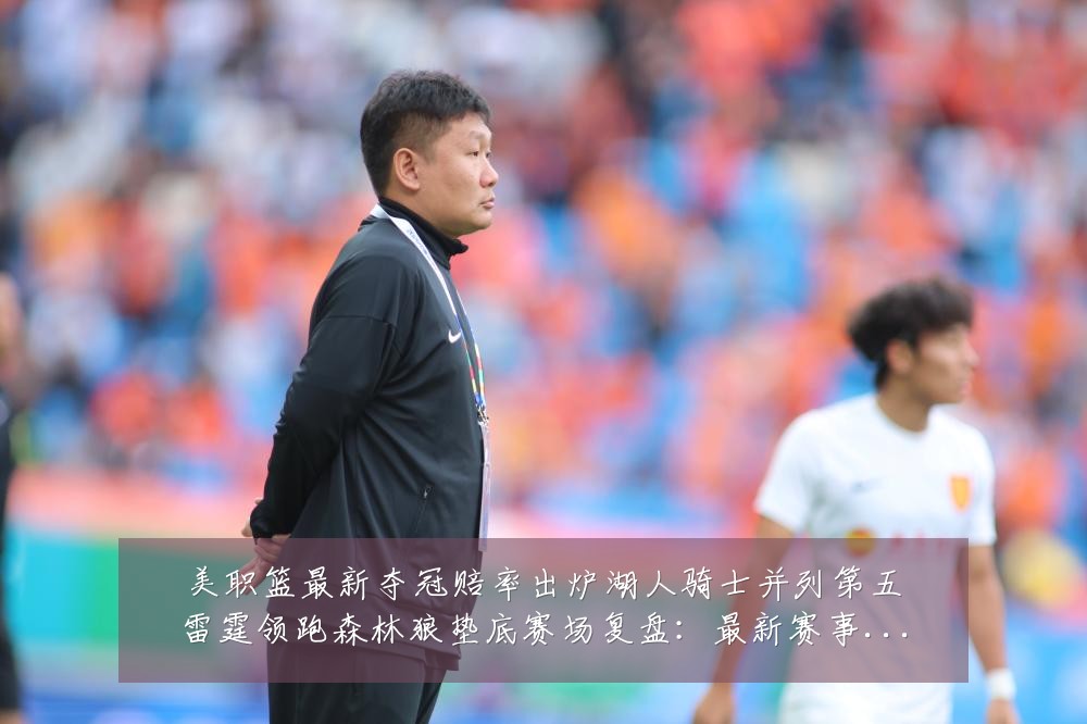美职篮最新夺冠赔率出炉湖人骑士并列第五雷霆领跑森林狼垫底赛场复盘：最新赛事动态与深度分析